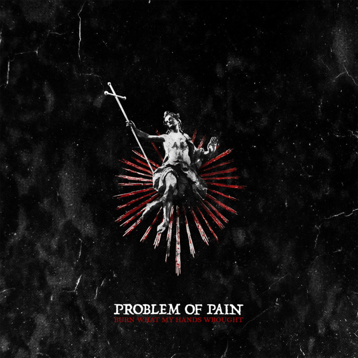 Problem Of Pain ‘Burn What My Hands Wrought’