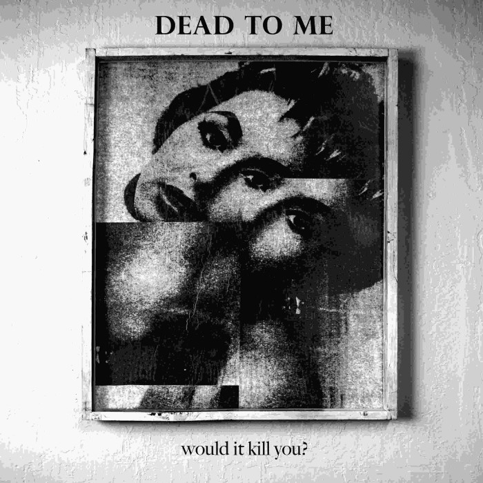 DEAD TO ME ASK ‘WOULD IT KILL YOU?’